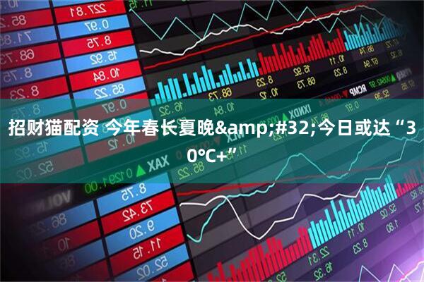 招财猫配资 今年春长夏晚&#32;今日或达“30℃+”