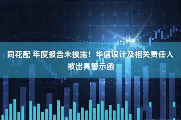 同花配 年度报告未披露！华信设计及相关责任人被出具警示函
