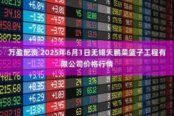 万盈配资 2025年6月1日无锡天鹏菜篮子工程有限公司价格行情