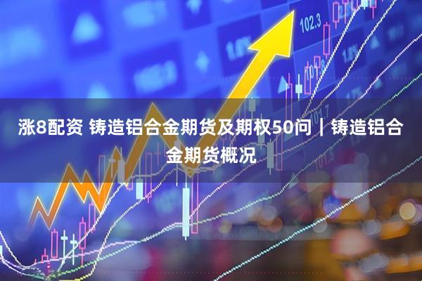 涨8配资 铸造铝合金期货及期权50问｜铸造铝合金期货概况