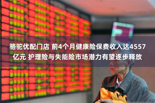 骆驼优配门店 前4个月健康险保费收入达4557亿元 护理险与失能险市场潜力有望逐步释放