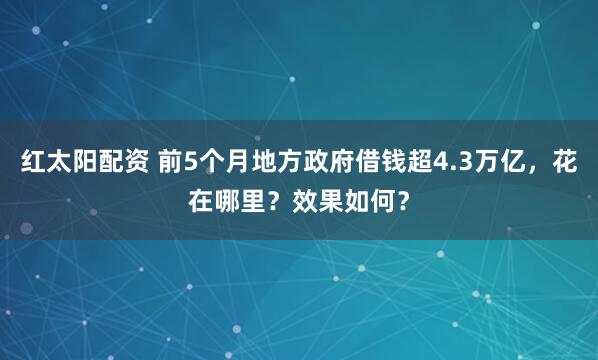 红太阳配资 前5个月地方政府借钱超4.3万亿，花在哪里？效果如何？