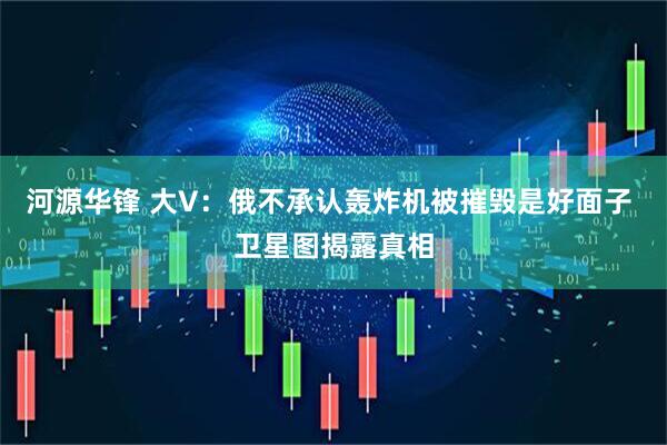河源华锋 大V：俄不承认轰炸机被摧毁是好面子 卫星图揭露真相