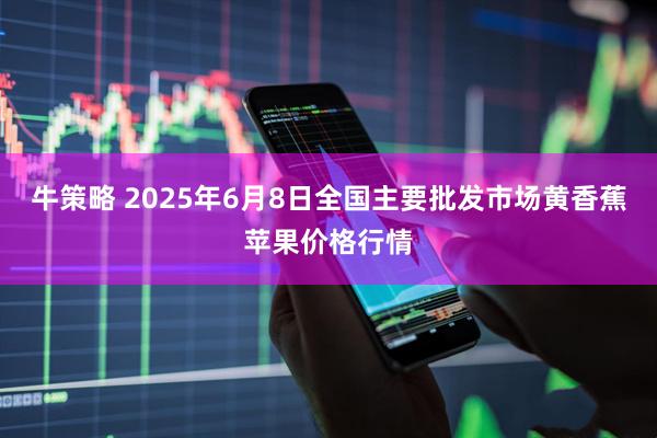 牛策略 2025年6月8日全国主要批发市场黄香蕉苹果价格行情