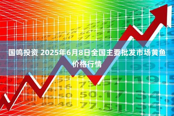 国鸣投资 2025年6月8日全国主要批发市场黄鱼价格行情