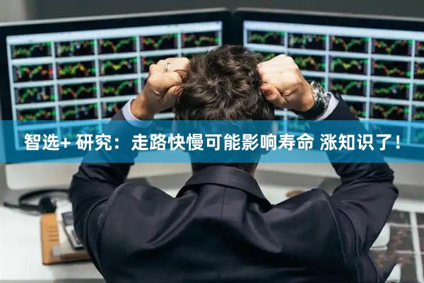 智选+ 研究：走路快慢可能影响寿命 涨知识了！