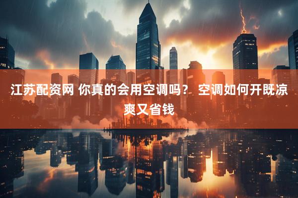 江苏配资网 你真的会用空调吗？ 空调如何开既凉爽又省钱