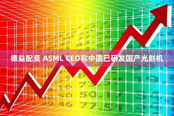 德益配资 ASML CEO称中国已研发国产光刻机