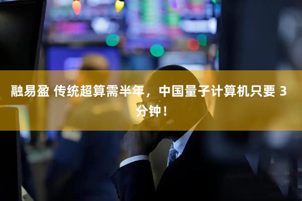融易盈 传统超算需半年，中国量子计算机只要 3 分钟！
