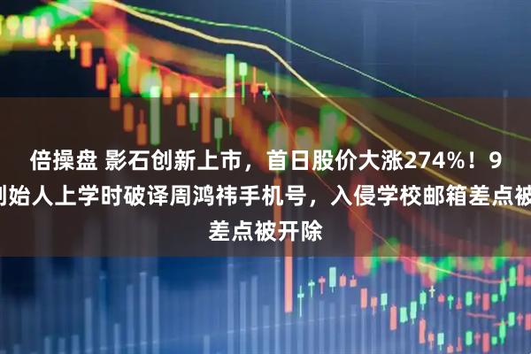 倍操盘 影石创新上市，首日股价大涨274%！90后创始人上学时破译周鸿祎手机号，入侵学校邮箱差点被开除