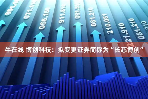 牛在线 博创科技：拟变更证券简称为“长芯博创”