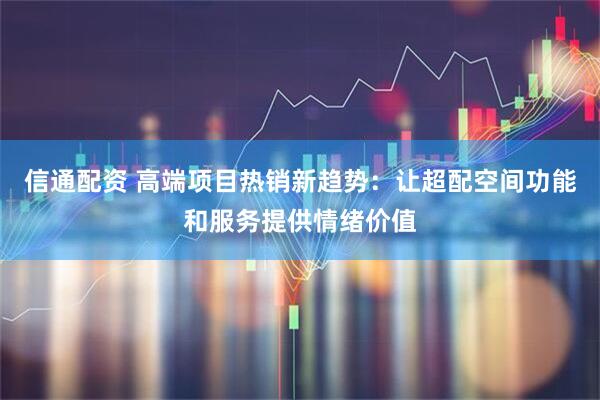 信通配资 高端项目热销新趋势：让超配空间功能和服务提供情绪价值