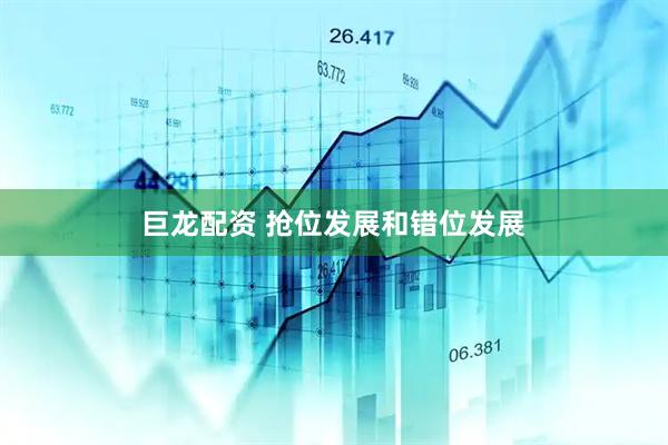 巨龙配资 抢位发展和错位发展