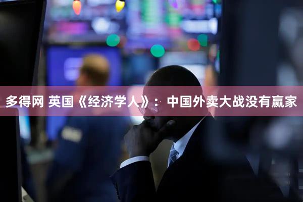 多得网 英国《经济学人》：中国外卖大战没有赢家