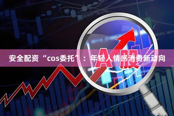 安全配资 “cos委托” ：年轻人情感消费新动向
