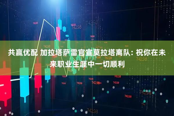 共赢优配 加拉塔萨雷官宣莫拉塔离队: 祝你在未来职业生涯中一切顺利