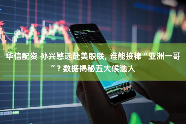 华信配资 孙兴慜远赴美职联, 谁能接棒“亚洲一哥”? 数据揭秘五大候选人