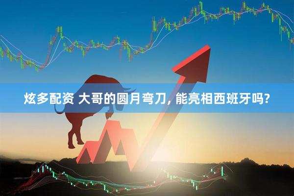 炫多配资 大哥的圆月弯刀, 能亮相西班牙吗?