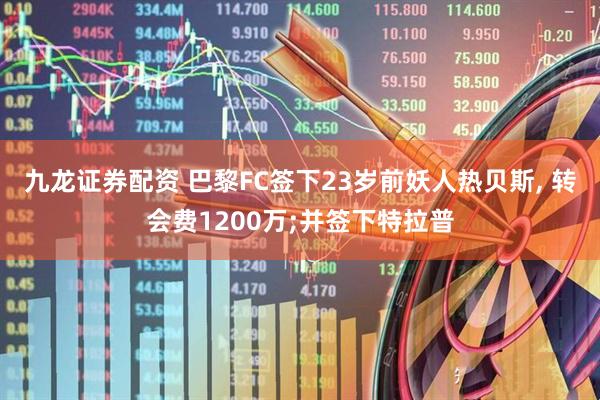 九龙证券配资 巴黎FC签下23岁前妖人热贝斯, 转会费1200万;并签下特拉普