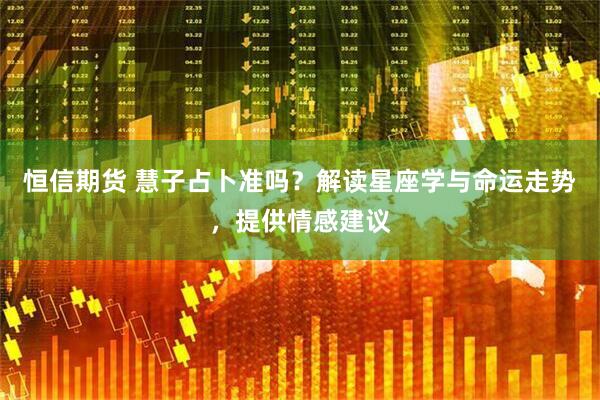 恒信期货 慧子占卜准吗？解读星座学与命运走势，提供情感建议