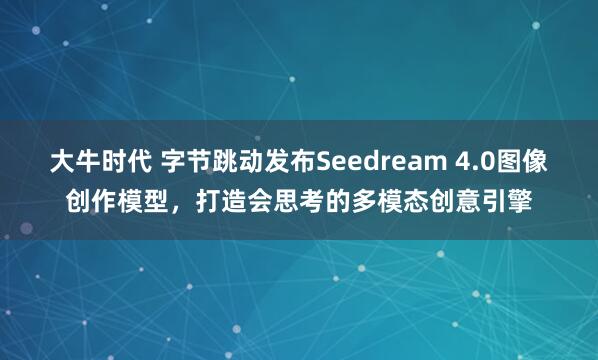 大牛时代 字节跳动发布Seedream 4.0图像创作模型，打造会思考的多模态创意引擎