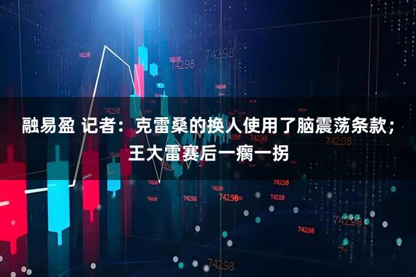 融易盈 记者：克雷桑的换人使用了脑震荡条款；王大雷赛后一瘸一拐