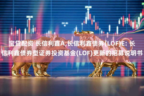 宝贷配资 长信利鑫A,长信利鑫债券(LOF)E: 长信利鑫债券型证券投资基金(LOF)更新的招募说明书