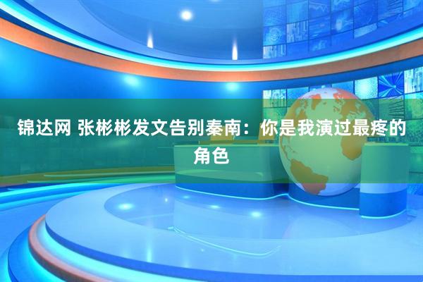 锦达网 张彬彬发文告别秦南：你是我演过最疼的角色