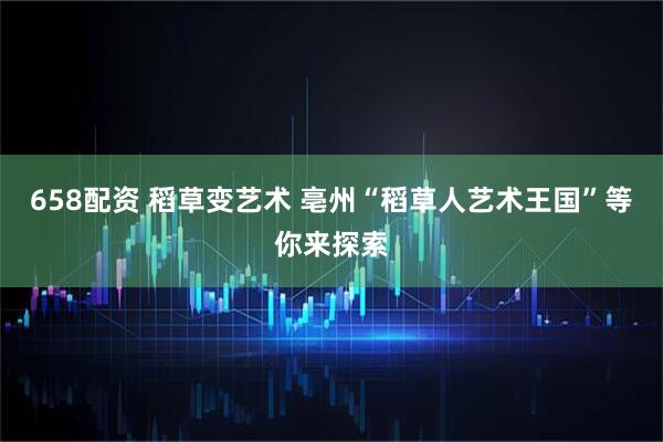 658配资 稻草变艺术 亳州“稻草人艺术王国”等你来探索