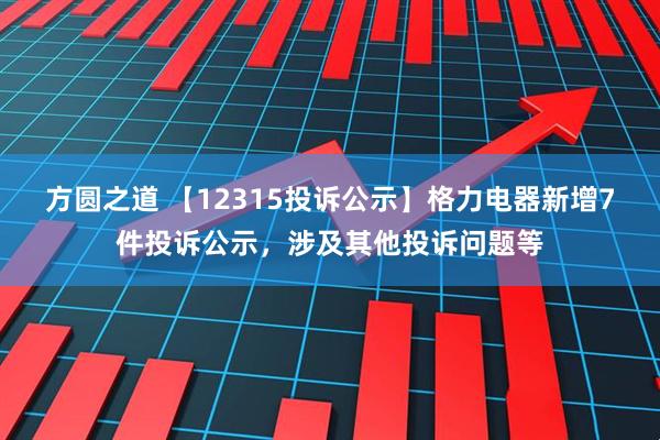 方圆之道 【12315投诉公示】格力电器新增7件投诉公示，涉及其他投诉问题等
