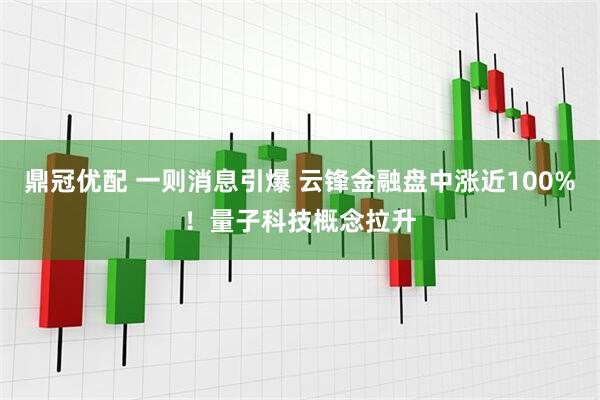 鼎冠优配 一则消息引爆 云锋金融盘中涨近100%！量子科技概念拉升