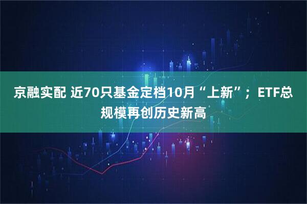 京融实配 近70只基金定档10月“上新”；ETF总规模再创历史新高