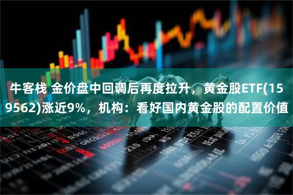 牛客栈 金价盘中回调后再度拉升，黄金股ETF(159562)涨近9%，机构：看好国内黄金股的配置价值