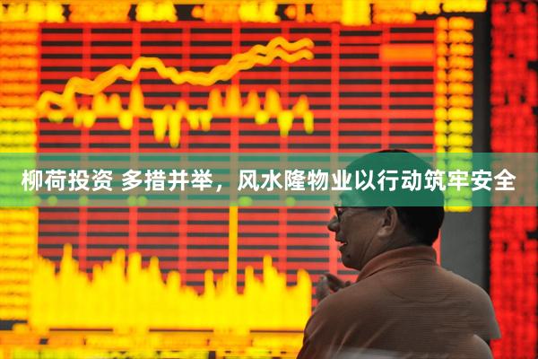 柳荷投资 多措并举，风水隆物业以行动筑牢安全