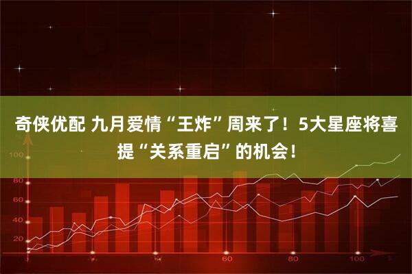 奇侠优配 九月爱情“王炸”周来了！5大星座将喜提“关系重启”的机会！